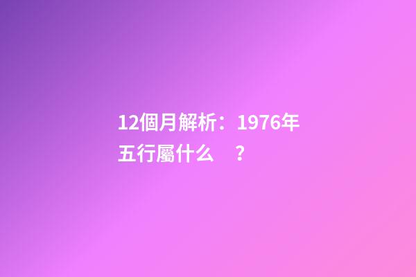 12個月解析：1976年五行屬什么？